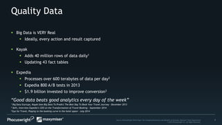 7Source: PhoCusWright White Paper The Changing Dimensions and Benefits of Personal, Relevant Travel Experiences
© 2014 Phocuswright Inc. All Rights Reserved.
Quality Data
“Good data beats good analytics every day of the week”
1 Big Data Startups, Kayak Uses Big Data To Predict The Best Day To Book Your Travel Journey – December 2013
2 Skift, Interview Expedia’s CEO on the Transformation of Travel Booking – September 2014
3 Eye for Travel, Playing to the booking curve in the hotel space – July 2014
 Big Data is VERY Real
 Ideally, every action and result captured
 Kayak
 Adds 40 million rows of data daily1
 Updating 43 fact tables
 Expedia
 Processes over 600 terabytes of data per day2
 Expedia 800 A/B tests in 2013
 $1.9 billion invested to improve conversion3
 