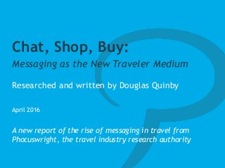 Chat, Shop, Buy:
Messaging as the New Traveler Medium
Researched and written by Douglas Quinby
April 2016
A new report of the rise of messaging in travel from
Phocuswright, the travel industry research authority
 