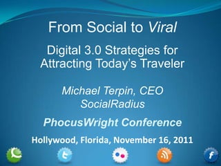 From Social to Viral
   Digital 3.0 Strategies for
  Attracting Today’s Traveler

      Michael Terpin, CEO
         SocialRadius
  PhocusWright Conference
Hollywood, Florida, November 16, 2011
 