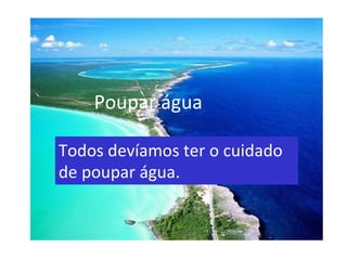 Poupar   água   Todos devíamos ter o cuidado de poupar água. 