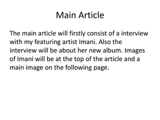 Main Article
The main article will firstly consist of a interview
with my featuring artist Imani. Also the
interview will be about her new album. Images
of Imani will be at the top of the article and a
main image on the following page.