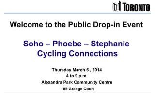 Welcome to the Public Drop-in Event
Soho – Phoebe – Stephanie
Cycling Connections
Thursday March 6 , 2014
4 to 9 p.m.
Alexandra Park Community Centre
105 Grange Court
 