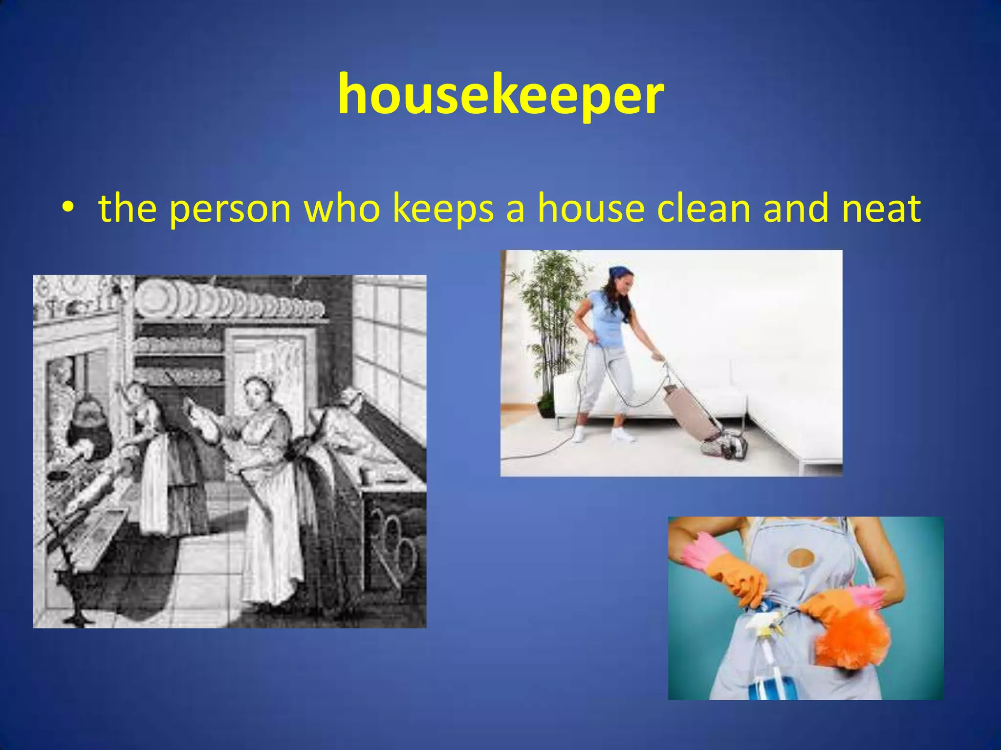 housekeeper
• the person who keeps a house clean and neat
 