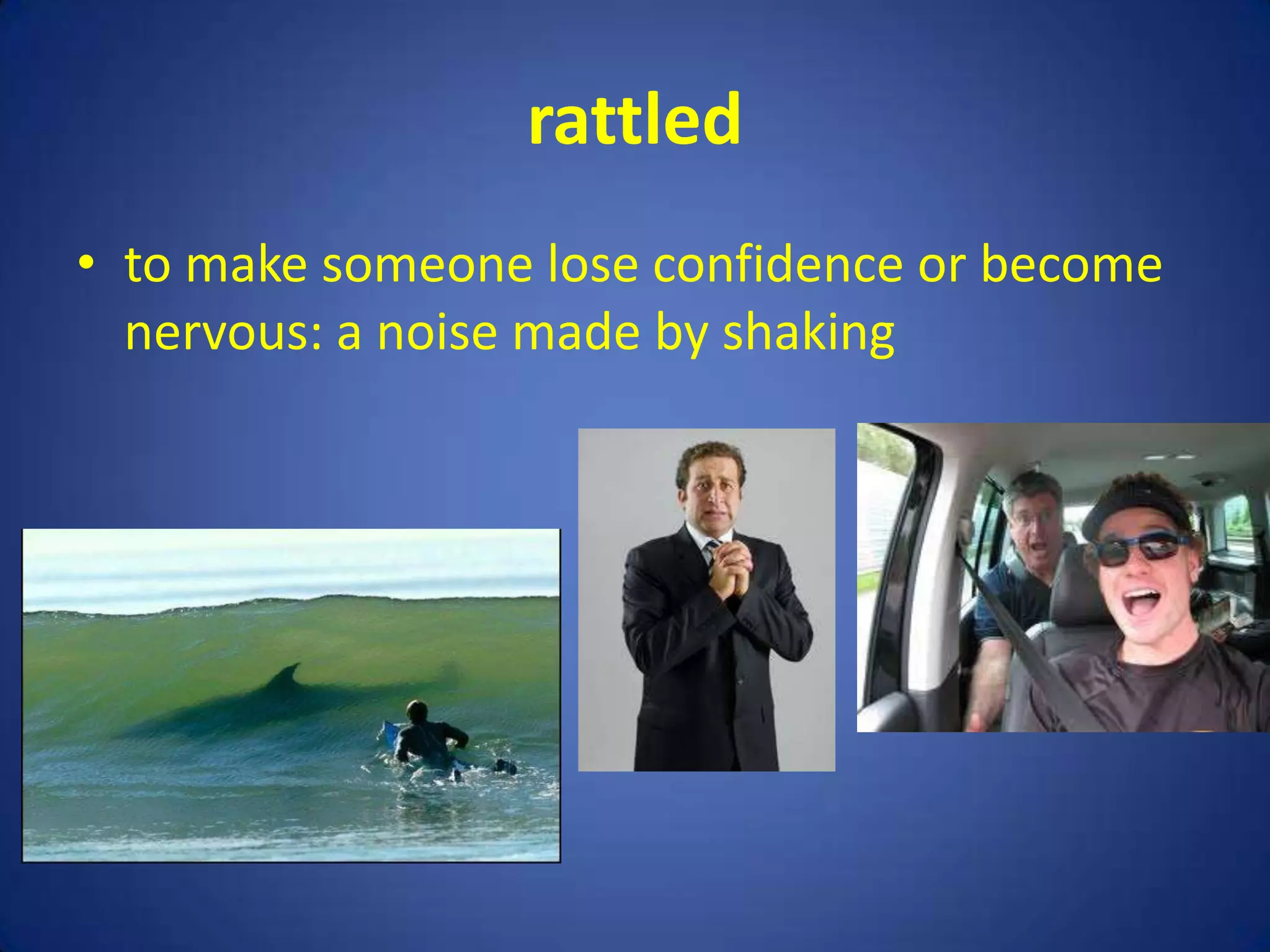rattled
• to make someone lose confidence or become
  nervous: a noise made by shaking
 