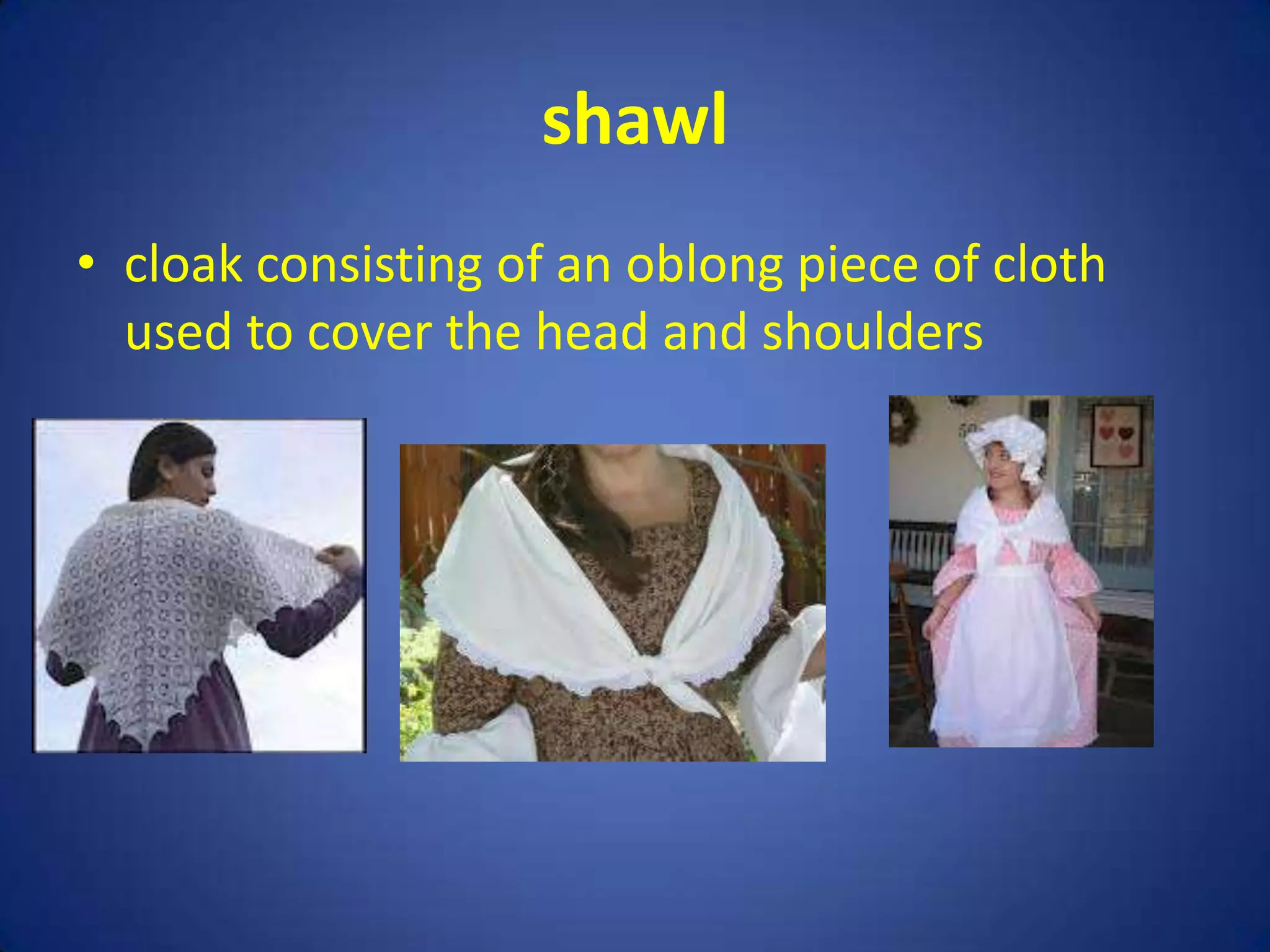 shawl
• cloak consisting of an oblong piece of cloth
  used to cover the head and shoulders
 