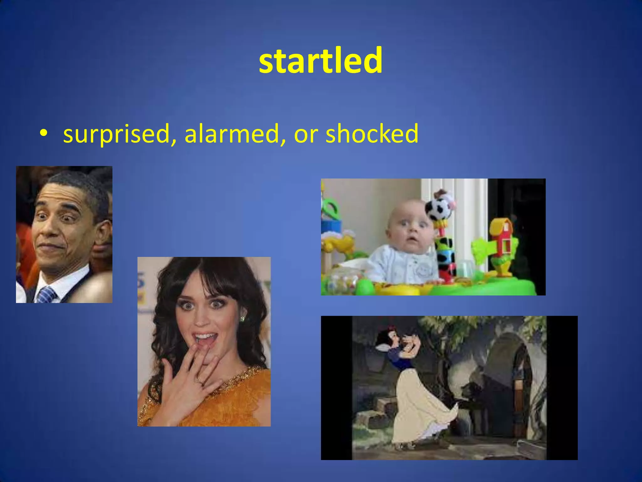 startled
• surprised, alarmed, or shocked
 