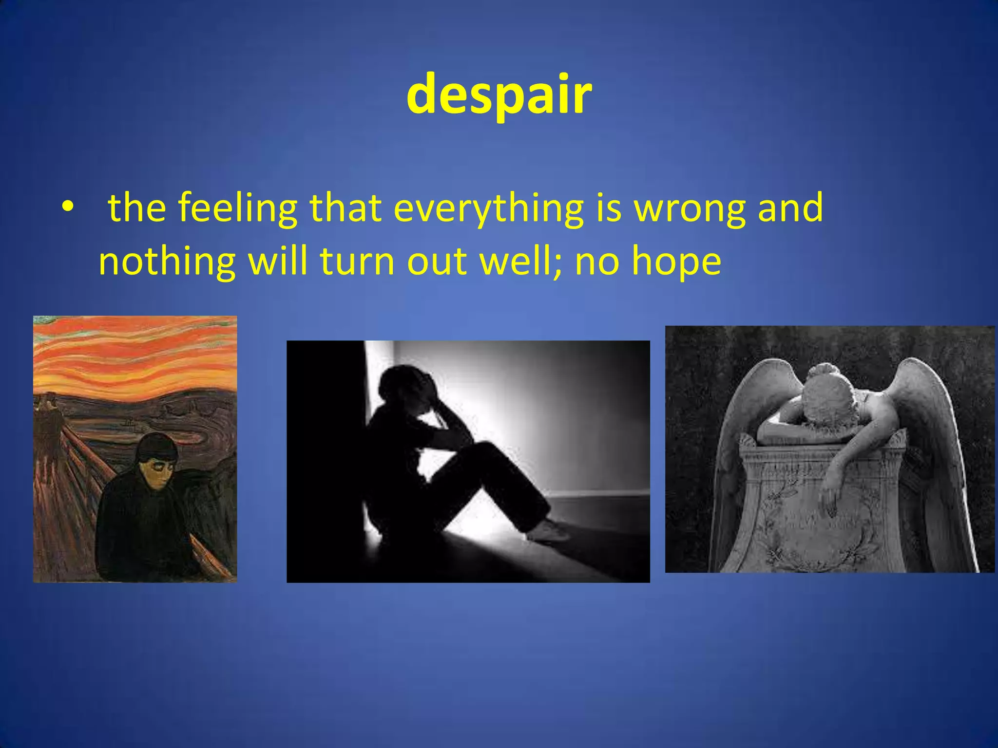 despair
• the feeling that everything is wrong and
  nothing will turn out well; no hope
 