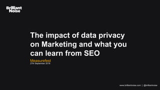 www.brilliantnoise.com | @brilliantnoise
The impact of data privacy
on Marketing and what you
can learn from SEO
Measurefest
27th September 2018
 