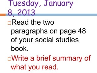 Tuesday, January
8, 2013
Read the two
 paragraphs on page 48
 of your social studies
 book.
Write a brief summary of

 what you read.
 