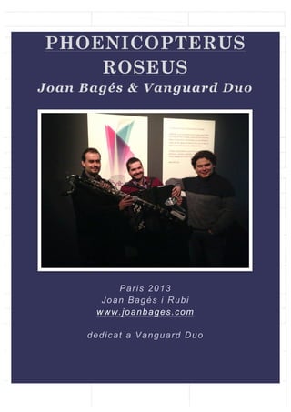 PHOENICOPTERUS
ROSEUS
Joan Bagés & Vanguard Duo

Paris 2013
Joan Bagés i Rubi
www.joanbages.com
dedicat a Vanguard Duo

 
