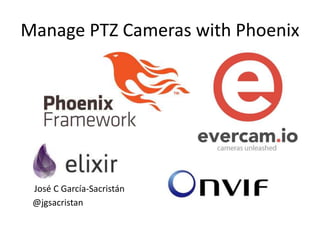 Manage PTZ Cameras with Phoenix
José C García-Sacristán
@jgsacristan
 