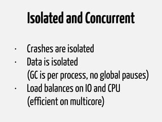 IsolatedandConcurrent
• Crashes are isolated
• Data is isolated 
(GC is per process, no global pauses)
• Load balances on IO and CPU 
(efficient on multicore)
 