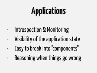 Applications
• Introspection & Monitoring
• Visibility of the application state
• Easy to break into "components"
• Reasoning when things go wrong
 