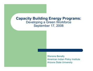 Capacity Building Energy Programs:
     Developing a Green Workforce
         September 17, 2008




                  Wenona Benally
                  American Indian Policy Institute
                  Arizona State University