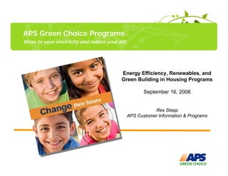 APS Green Choice Programs
Ways to save electricity and reduce your bill




                                           Energy Efficiency, Renewables, and
                                           Green Building in Housing Programs

                                                       September 16, 2008


                                                           Rex Stepp
                                                APS Customer Information & Programs




                                                                       GREEN CHOICE