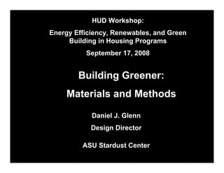HUD Workshop:
Energy Efficiency, Renewables, and Green
     Building in Housing Programs
          September 17, 2008


        Building Greener:
     Materials and Methods

            Daniel J. Glenn
            Design Director

         ASU Stardust Center