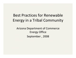 Best Practices for Renewable 
Energy in a Tribal Community
  Arizona Department of Commerce 
            Energy Office 
          September , 2008