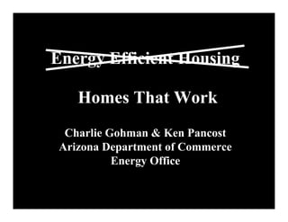 Energy Efficient Housing

    Homes That Work
  Charlie Gohman & Ken Pancost
 Arizona Department of Commerce
           Energy Office