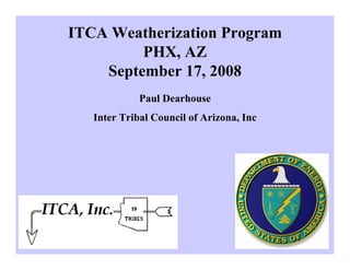 ITCA Weatherization Program
         PHX, AZ
    September 17, 2008
             Paul Dearhouse
   Inter Tribal Council of Arizona, Inc