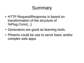 Summary
● HTTP Request/Response is based on
transformation of the structure of
%Plug.Conn{...}
● Generators are good as le...