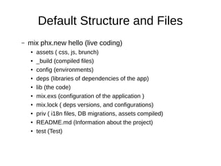 Default Structure and Files
– mix phx.new hello (live coding)
● assets ( css, js, brunch)
● _build (compiled files)
● conf...