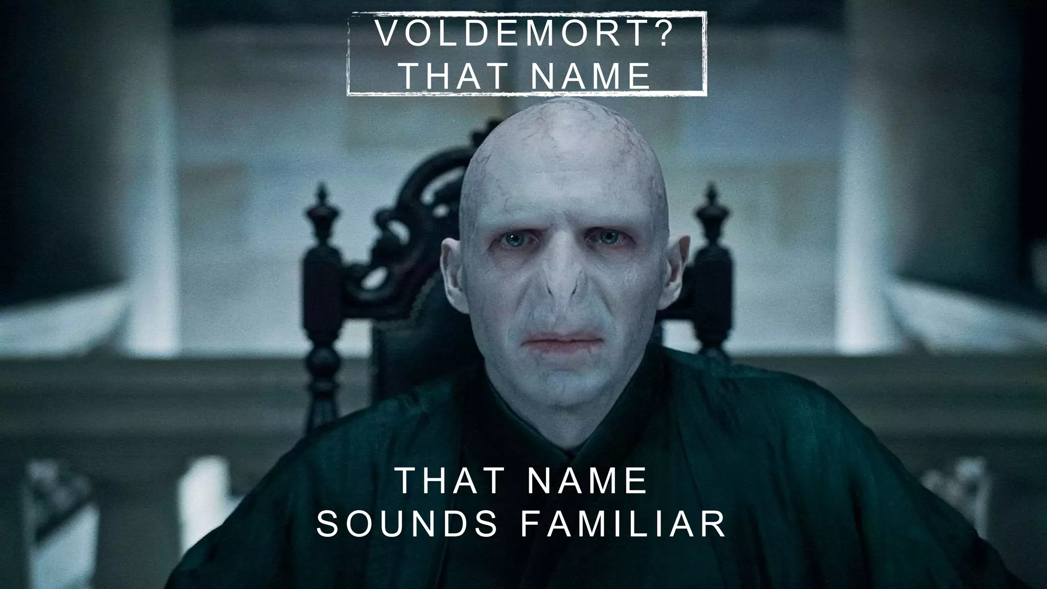 V O L D E M O R T ?
T H A T N A M E
T H A T N A M E
S O U N D S F A M I L I A R
 