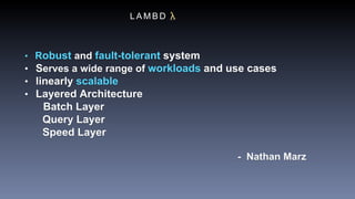 L A M B D
• Robust and fault-tolerant system
• Serves a wide range of workloads and use cases
• linearly scalable
• Layered Architecture
Batch Layer
Query Layer
Speed Layer
- Nathan Marz
 