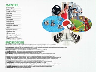 Specifications
Amenities
1) Structure: Built on solid foundation,the sturdy framed structure with columns and beams provides a secure frame work for the entire building.
2) Wall: Concrete blocks/bricks protect you from nature's harshest elements.
3) Electrical Concealed: Conduits with high grade copper wire connections for 24/7 safety and adequate points for power and lighting, provisions for split A/C in all bed rooms
keep your apartment at optimum temperature, and keeps you cool in the summer heat.
4) Painting (Internal): Premium emulsion roller finished paint with cheerful colours that add colours to your lifestyle.
5) Painting (External): Good - quality weather shielded paints keeps your investment looking as good as new.
6) Switches: Sophisticated and trendy looking modular/equivalent switches lights your world with joy.
7) Doors (Main Door): Sturdy wooden door with sparkling stainless steel fixtures and branded locks that protect a world of happiness inside.
8) Doors (Internal): Prehung skin doors from Jacson/Equivalent.
9) Windows: Latest trend high quality aluminium windows with 4mm thick plain headed glass allows maximum utilisation of natural light.
10) Flooring: Vitrified tiles for living, dining and bed rooms, kitchen and toilet flooring with top grade ceramic tiles. Ceramic /Equivalent tiles for common area.
11) Dado tiling: 2 feet height & 7 feet height wall adorned glazed dado tile in kitchen & toilets respectively makes maintenance and cleaning a breeze.
12) Sanitary Fixtures: Hindware/Cera/equivalent sanitary fixtures compliment the rest of your dream home.
13) CP Fittings: Convenient and fashionable top of the line chromium plated Cera/equivalent tap fittings for bed rooms and kitchen.
14) Cooking Platform: Classy granite slab for cooking platform,having trendy stainless steel sink with drain board.
15) Water Supply: Underground and Overhead Storage tanks of suitable capacity in addition to water source from captive well means no more water worries.
16) Sewage System: Safe environment friendly sewage treatment plant (STP) for apartments that are harmonious with its sorroundings.
17) Centralised Gas connection: Centralised Gas Connection will provide a safe and hazard free environment in your dream home.
18) Intercom Facility: This facility helps to keep the community united.
1) Swimming pool
2) Multipurpose gym
3) Card & Games room
4)TableTennis
5) Broadband
6) Reception
7) Kid’s play area
8) Intercom facility
9)Visitor’s car park
10) Automated Shoe shiner
11)Wi-Fi
12) Centralised gas system
13) Conference room
14) 24 hours security
15) Underground electrification
16) Sewage treatment plant
17) 1 KVA power backup for each flat
 