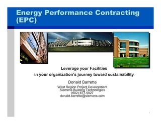 Energy Performance Contracting
(EPC)




                  Leverage your Facilities
    in your organization’s journey toward sustainability
                      Donald Barrette
                West Region Project Development
                 Siemens Building Technologies
                        (602) 677-9027
                 donald.barrette@siemens.com




                                                           1