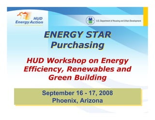 ENERGY STAR
     Purchasing
 HUD Workshop on Energy
Efficiency, Renewables and
       Green Building

    September 16 -- 17, 2008
    September 16 17, 2008
       Phoenix, Arizona
       Phoenix, Arizona
