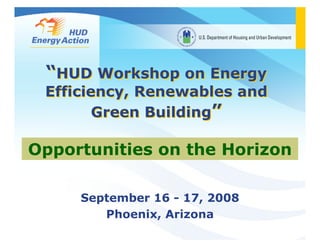 “HUD Workshop on Energy
 Efficiency, Renewables and
        Green Building”

Opportunities on the Horizon

     September 16 - 17, 2008
        Phoenix, Arizona