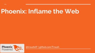 Phoenix: Inflame the Web
@troush69 | github.com/Troush
 