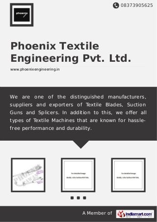 08373905625
A Member of
Phoenix Textile
Engineering Pvt. Ltd.
www.phoenixengineering.in
We are one of the distinguished manufacturers,
suppliers and exporters of Textile Blades, Suction
Guns and Splicers. In addition to this, we oﬀer all
types of Textile Machines that are known for hassle-
free performance and durability.
 