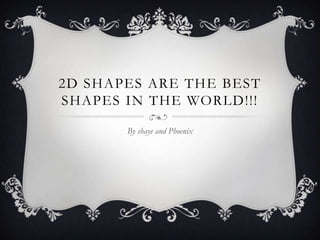 2D SHAPES ARE THE BEST
SHAPES IN THE WORLD!!!

       By shaye and Phoenix
 