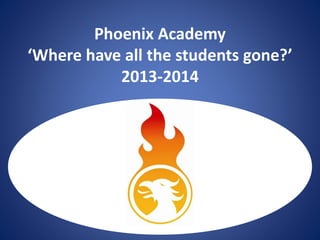 Phoenix Academy 
‘Where have all the students gone?’ 
2013-2014 
U[ 
 