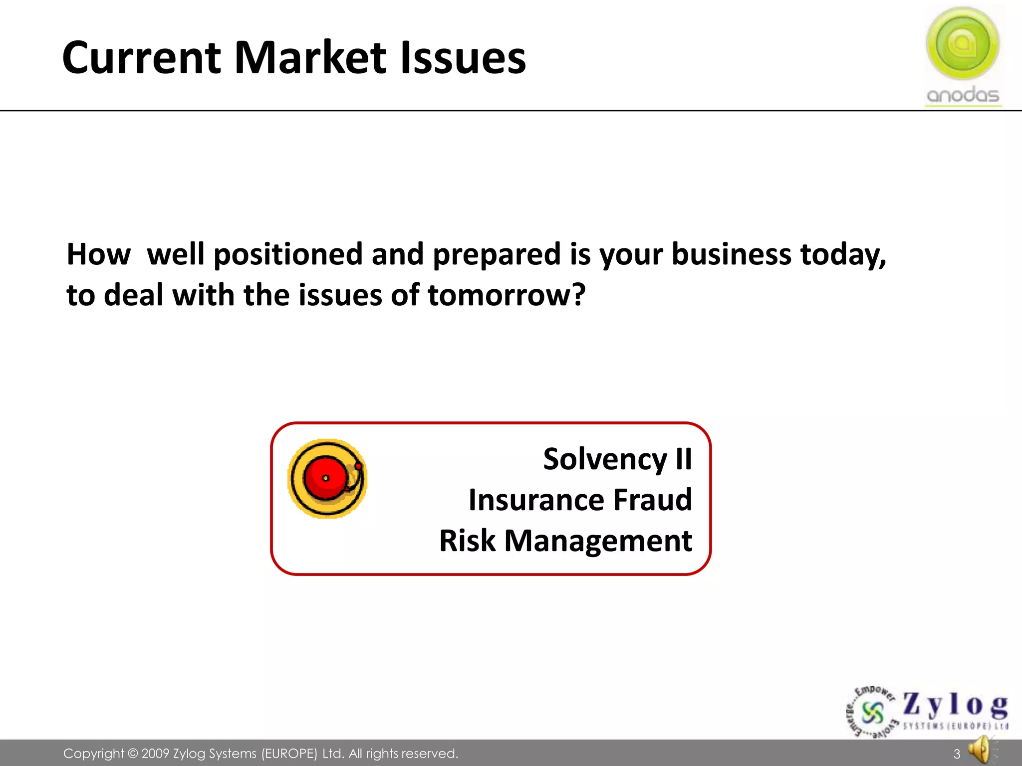Current Market Issues               Copyright © 2009 Zylog Systems (EUROPE) Ltd. All rights reserved.3How  well positioned and prepared is your business today, to deal with the issues of tomorrow?Solvency IIInsurance FraudRisk Management