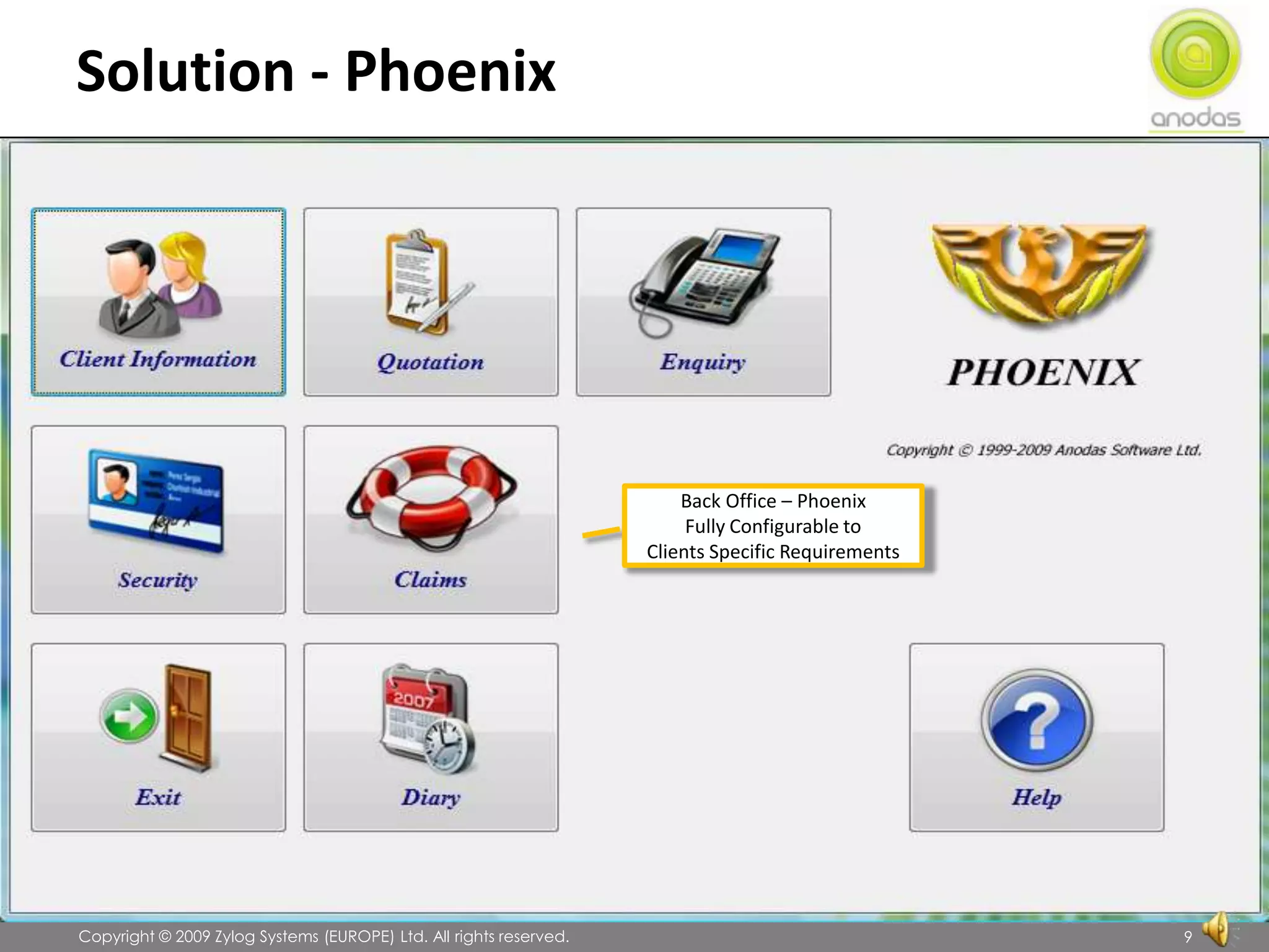 Solution - Phoenix               Copyright © 2009 Zylog Systems (EUROPE) Ltd. All rights reserved.9Phoenix – Back Office Presentation Screen – Administration of Clients/Quotes/Enquiries/System Security/Claims & Diary Functions Back Office – PhoenixFully Configurable toClients Specific Requirements