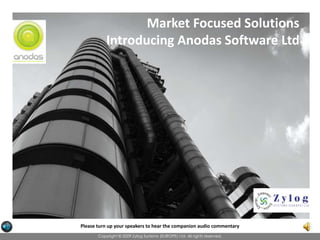 Market Focused Solutions Introducing Anodas Software Ltd Please turn up your speakers to hear the companion audio commentary Copyright © 2009 Zylog Systems (EUROPE) Ltd. All rights reserved. 