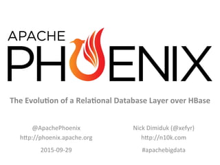 V5	
  
The	
  Evolu*on	
  of	
  a	
  Rela*onal	
  Database	
  Layer	
  over	
  HBase	
  
@ApachePhoenix	
  
h0p://phoenix.apache.org	
  
2015-­‐09-­‐29	
  
Nick	
  Dimiduk	
  (@xefyr)	
  
h0p://n10k.com	
  
#apachebigdata	
  
 