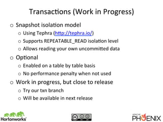 TransacQons	
  (Work	
  in	
  Progress)	
  
o  Snapshot	
  isolaQon	
  model	
  
o  Using	
  Tephra	
  (h0p://tephra.io/)	...
