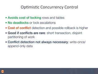 OpQmisQc	
  Concurrency	
  Control	
  
•  Avoids cost of locking rows and tables
•  No deadlocks or lock escalations
•  Cost of conﬂict detection and possible rollback is higher
•  Good if conﬂicts are rare: short transaction, disjoint
partitioning of work
•  Conﬂict detection not always necessary: write-once/
append-only data
 