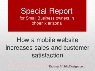 Special Report
for Small Business owners in
phoenix arizona
ExpressMobileDesign.com
How a mobile website
increases sales and customer
satisfaction
 