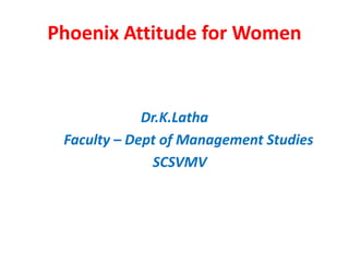 Phoenix Attitude for Women
Dr.K.Latha
Faculty – Dept of Management Studies
SCSVMV
 