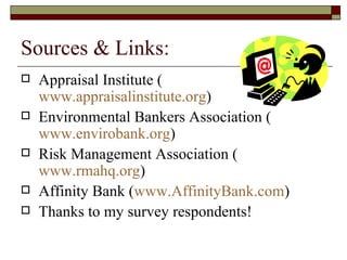 Sources & Links: Appraisal Institute ( www.appraisalinstitute.org ) Environmental Bankers Association ( www.envirobank.org ) Risk Management Association ( www.rmahq.org ) Affinity Bank ( www.AffinityBank.com ) Thanks to my survey respondents! 