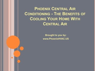 PHOENIX CENTRAL AIR
CONDITIONING - THE BENEFITS OF
  COOLING YOUR HOME WITH
         CENTRAL AIR

          Brought to you by:
         www.PhoenixHVAC.US
 