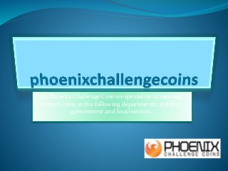 At Phoenix Challenge Coin we specialize in creating 
custom coins in the following departments: military, 
government and local sectors. 
 