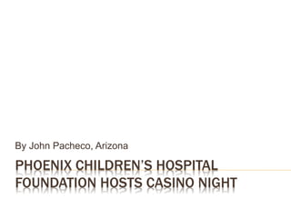 PHOENIX CHILDREN’S HOSPITAL
FOUNDATION HOSTS CASINO NIGHT
By John Pacheco, Arizona
 