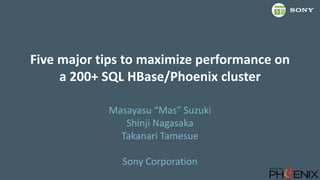 Five major tips to maximize performance on
a 200+ SQL HBase/Phoenix cluster
Masayasu “Mas” Suzuki
Shinji Nagasaka
Takanari Tamesue
Sony Corporation
 