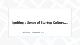 Igniting a Sense of Startup Culture….
Jeff Schutte | February 24, 2017
 