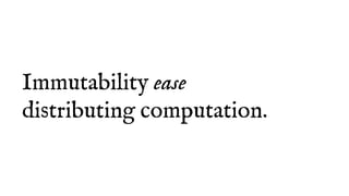 Immutability ease
distributing computation.
 